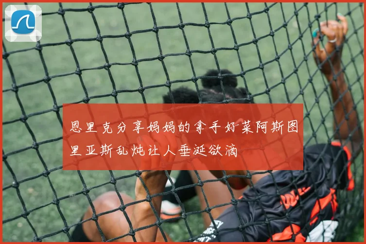 恩里克分享妈妈的拿手好菜阿斯图里亚斯乱炖让人垂涎欲滴