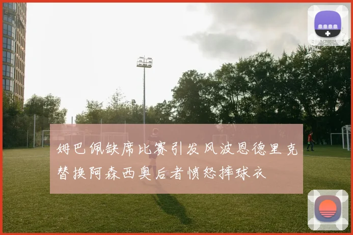 姆巴佩缺席比赛引发风波恩德里克替换阿森西奥后者愤怒摔球衣