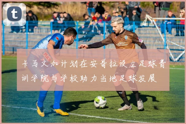 卡马文加计划在安哥拉设立足球青训学院与学校助力当地足球发展