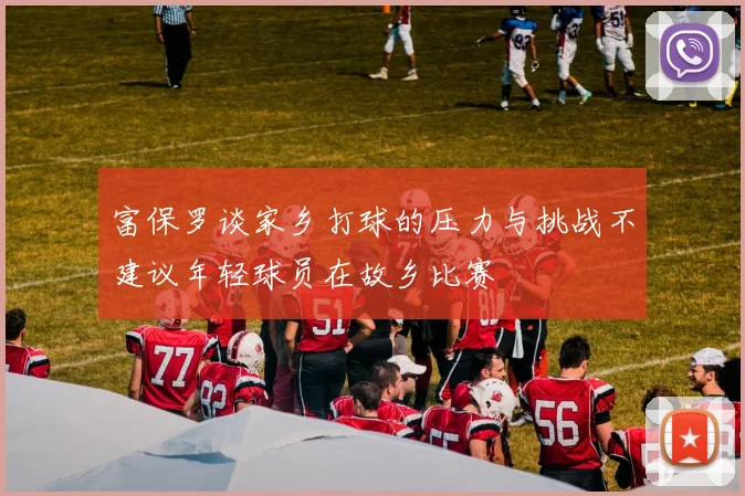 富保罗谈家乡打球的压力与挑战不建议年轻球员在故乡比赛