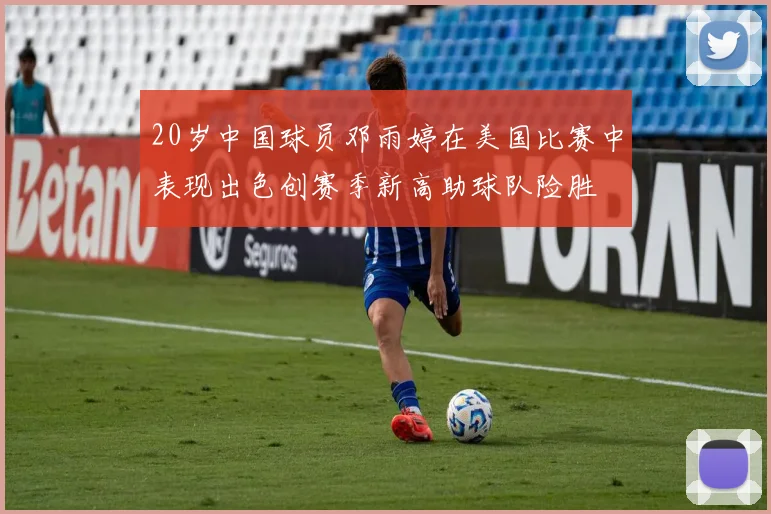 20岁中国球员邓雨婷在美国比赛中表现出色创赛季新高助球队险胜