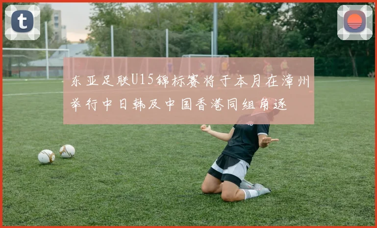 东亚足联U15锦标赛将于本月在漳州举行中日韩及中国香港同组角逐