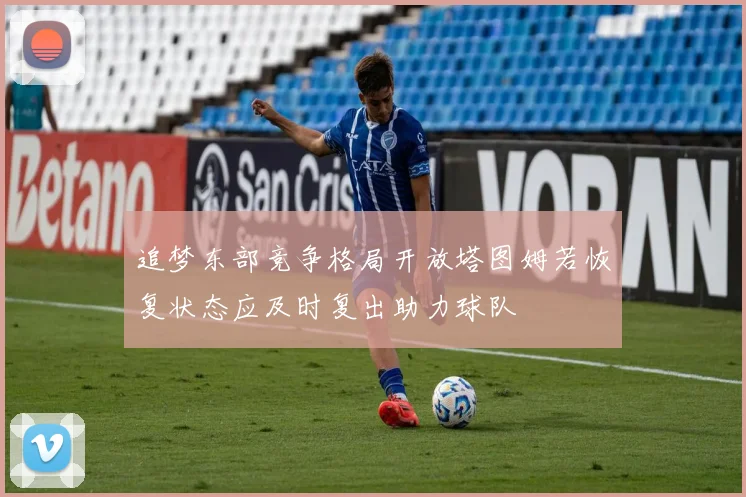 追梦东部竞争格局开放塔图姆若恢复状态应及时复出助力球队