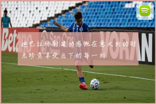 迪巴拉传射建功感慨在意大利的时光珍贵享受当下的每一刻