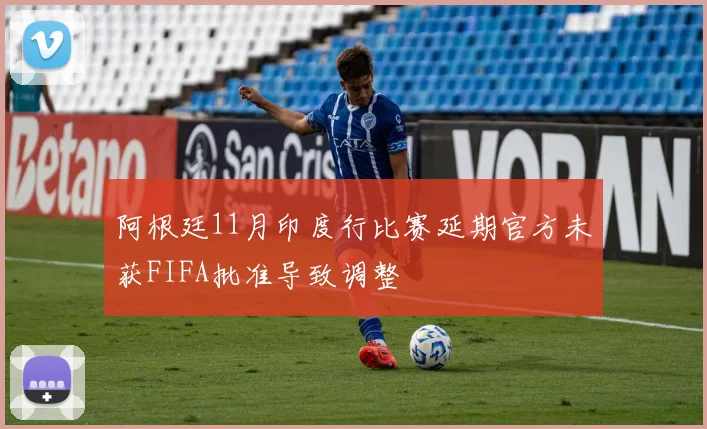 阿根廷11月印度行比赛延期官方未获FIFA批准导致调整