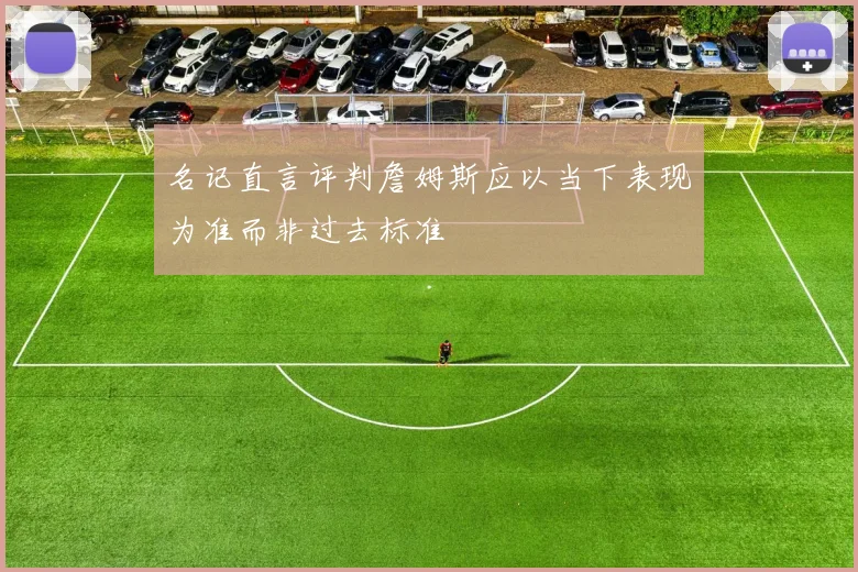 名记直言评判詹姆斯应以当下表现为准而非过去标准