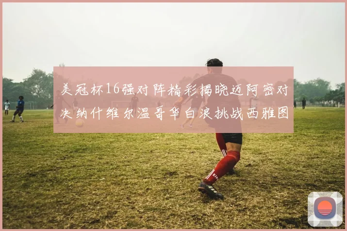 美冠杯16强对阵精彩揭晓迈阿密对决纳什维尔温哥华白浪挑战西雅图海湾人