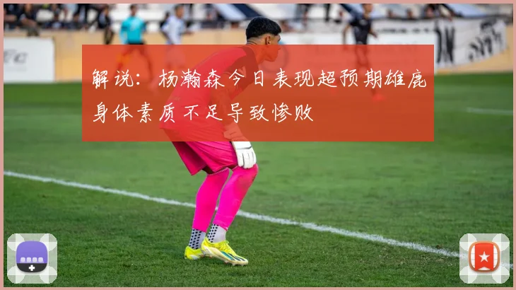 解说:杨瀚森今日表现超预期雄鹿身体素质不足导致惨败
