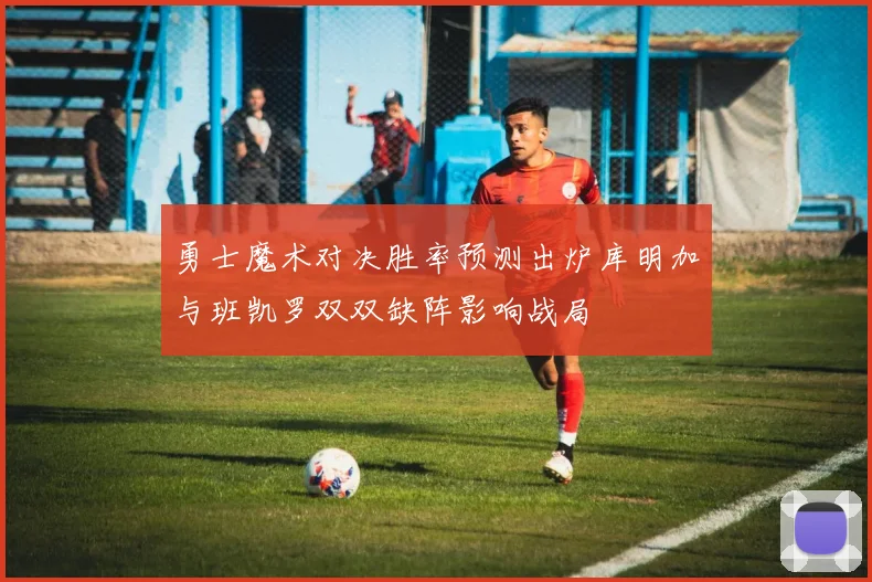 勇士魔术对决胜率预测出炉库明加与班凯罗双双缺阵影响战局