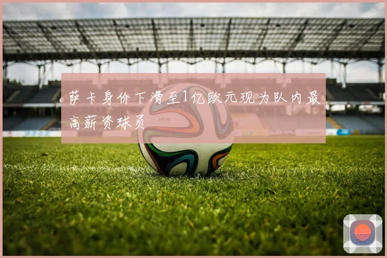 萨卡身价下滑至1亿欧元现为队内最高薪资球员