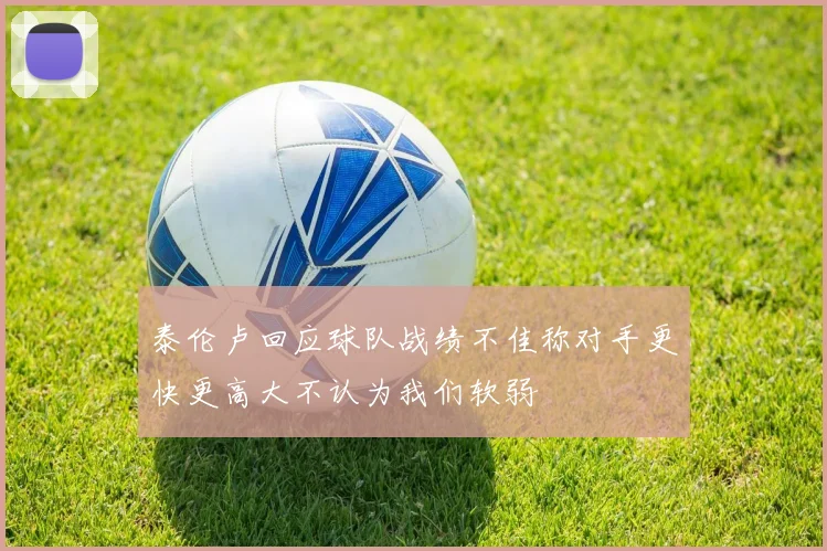 泰伦卢回应球队战绩不佳称对手更快更高大不认为我们软弱