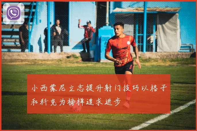 小西蒙尼立志提升射门技巧以格子和科克为榜样追求进步