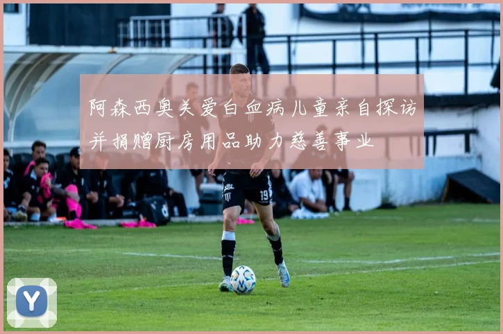 阿森西奥关爱白血病儿童亲自探访并捐赠厨房用品助力慈善事业