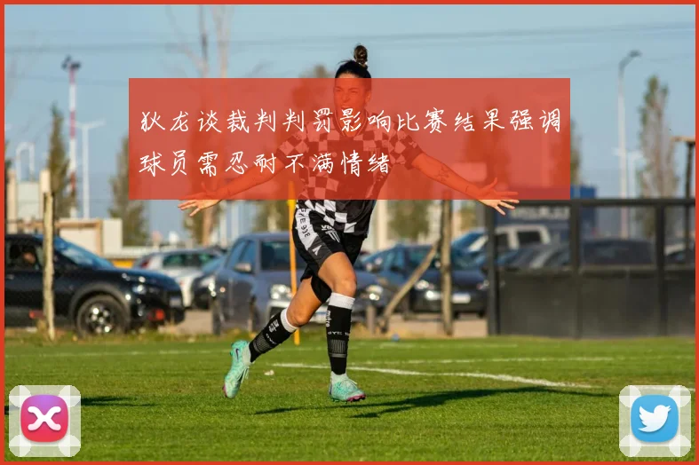 狄龙谈裁判判罚影响比赛结果强调球员需忍耐不满情绪