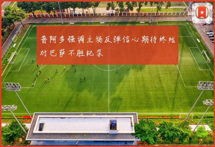 普阿多强调主场反弹信心期待终结对巴萨不胜纪录