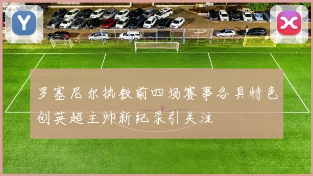 罗塞尼尔执教前四场赛事各具特色创英超主帅新纪录引关注