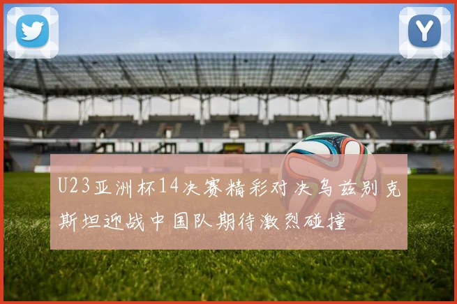 U23亚洲杯14决赛精彩对决乌兹别克斯坦迎战中国队期待激烈碰撞