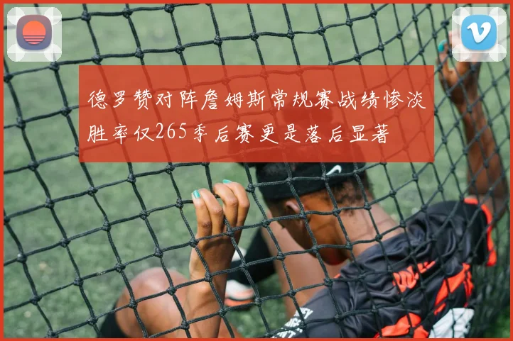 德罗赞对阵詹姆斯常规赛战绩惨淡胜率仅265季后赛更是落后显著