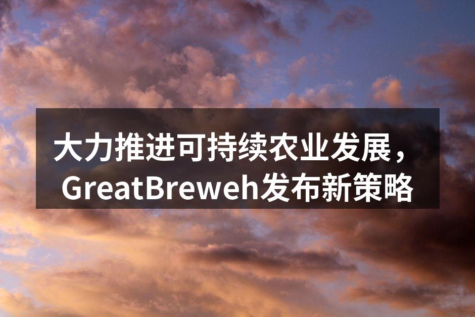 大力推进可持续农业发展，GreatBreweh发布新策略