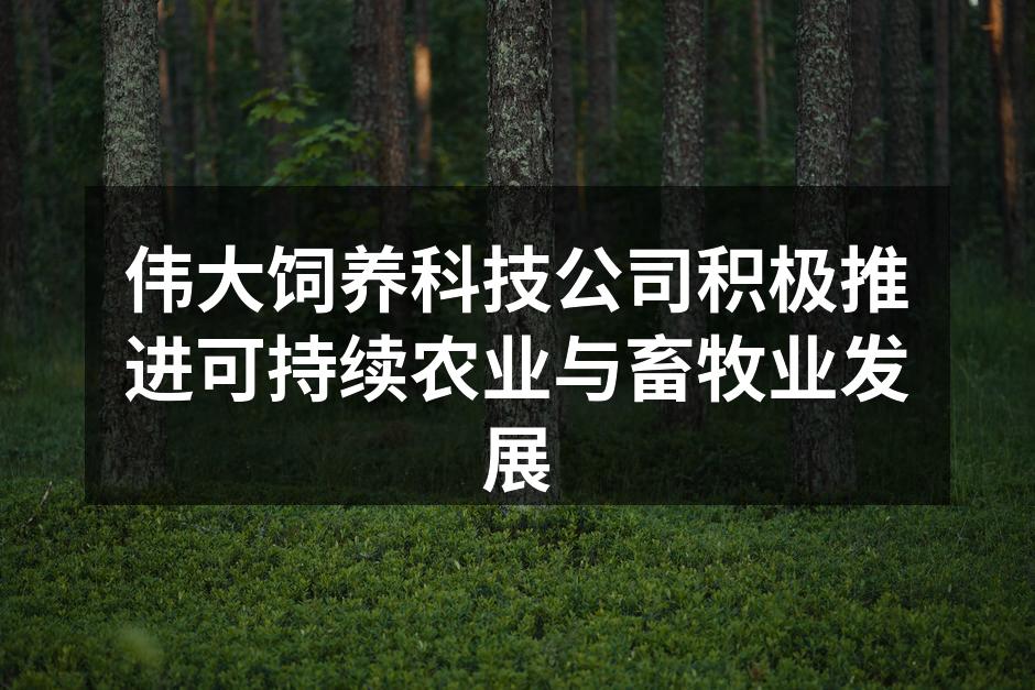 伟大饲养科技公司积极推进可持续农业与畜牧业发展